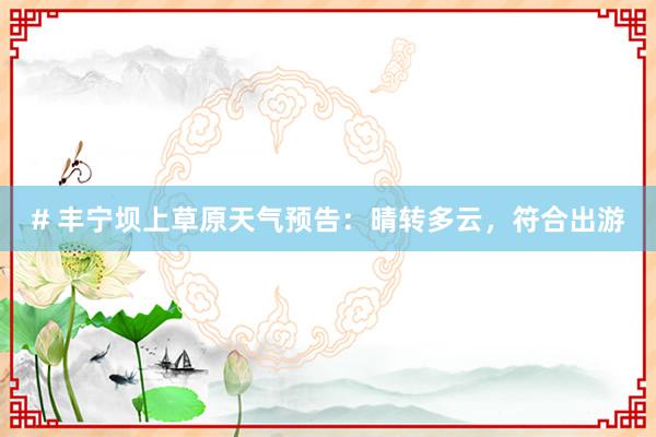 # 豐甯壩上(shàng)草(cǎo)原天氣預告：晴轉多(duō)雲，符合出遊
