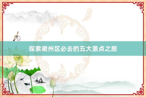 探索徽州區(qū)必去(qù)的(de)五大(dà)景點之旅