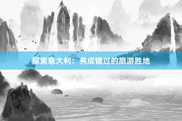 探索意大(dà)利：弗成錯(cuò)過的(de)旅遊勝地(dì)